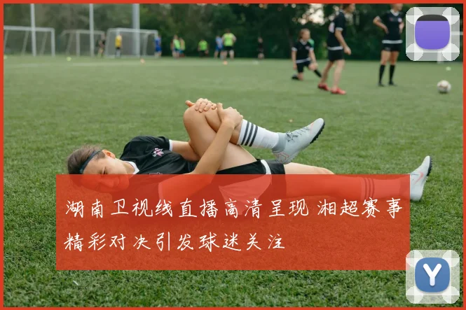 湖南卫视线直播高清呈现 湘超赛事精彩对决引发球迷关注