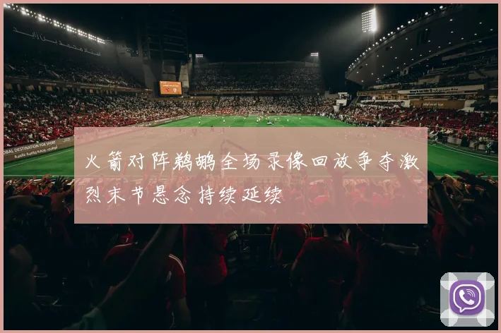 火箭对阵鹈鹕全场录像回放争夺激烈末节悬念持续延续