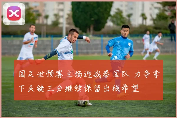 国足世预赛主场迎战泰国队 力争拿下关键三分继续保留出线希望