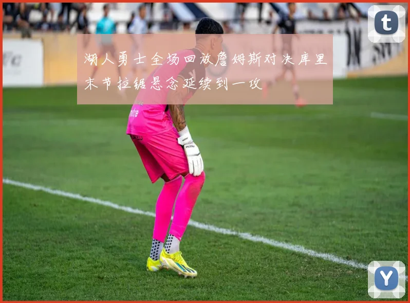 湖人勇士全场回放詹姆斯对决库里末节拉锯悬念延续到一攻